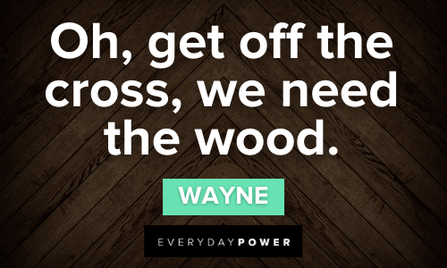 “Oh, get off the cross, we need the wood.” — Wayne Letterkenny Quotes and sayings