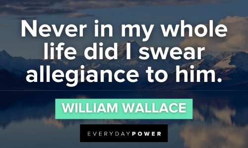 “Never in my whole life did I swear allegiance to him.” - William Wallace Braveheart Quotes about life