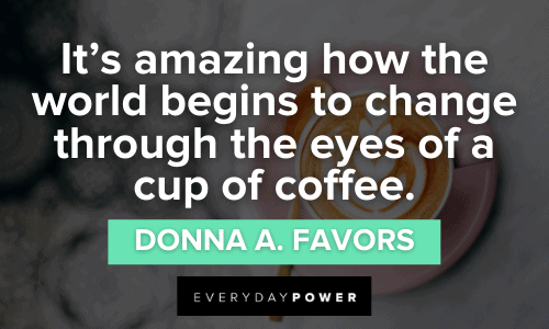 “It’s amazing how the world begins to change through the eyes of a cup of coffee.” - Donna A. Favors amazing Coffee Quotes