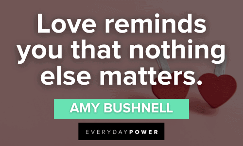 “Love reminds you that nothing else matters.” - Amy Bushnell Engagement Quotes that will make your day