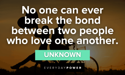 “No one can ever break the bond between two people who love one another.”- Unknown Engagement Quotes celebrating love