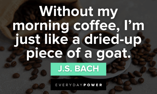 “Without my morning coffee, I’m just like a dried-up piece of a goat.” - J.S. Bach morning Coffee Quotes