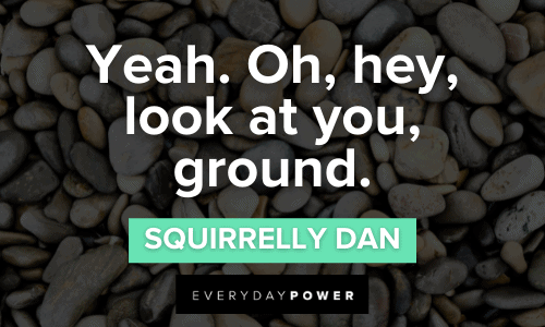 “Yeah. Oh, hey, look at you, ground.” — Squirrelly Dan Letterkenny Quotes and phrases
