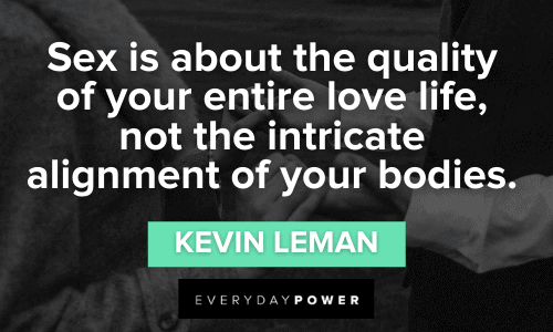 “Sex is about the quality of your entire love life, not the intricate alignment of your bodies.” - Kevin Leman Sex Quotes for intimacy