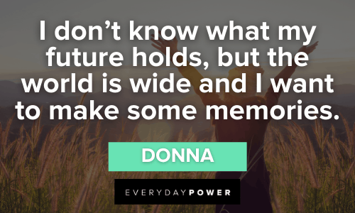 “I don’t know what my future holds, but the world is wide and I want to make some memories.” – Donna Mamma Mia Quotes about the future
