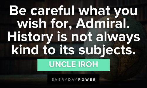 “Be careful what you wish for, Admiral. History is not always kind to its subjects.” - Uncle Iroh Uncle Iroh Quotes about history