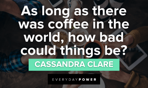 “As long as there was coffee in the world, how bad could things be?”― Cassandra Clare Coffee Quotes to Wake You Up Every Morning