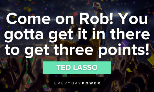 “Come on Rob! You gotta get it in there to get three points!” — Ted Lasso Ted Lasso Quotes about winning