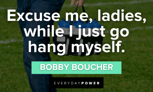 “Excuse me, ladies, while I just go hang myself.” -Bobby Boucher Waterboy Quotes about ladies