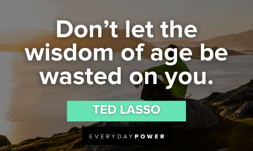 “Don’t let the wisdom of age be wasted on you.” — Ted Lasso Ted Lasso Quotes about wisdom
