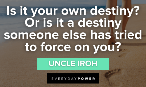 “Is it your own destiny? Or is it a destiny someone else has tried to force on you?” - Uncle Iroh Uncle Iroh Quotes about destiny
