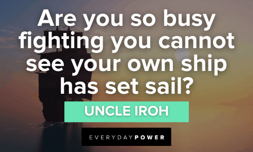 “Are you so busy fighting you cannot see your own ship has set sail?” - Uncle Iroh wise Uncle Iroh Quotes