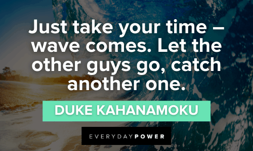 “Just take your time - wave comes. Let the other guys go, catch another one." - Duke Kahanamoku Waves Quotes about time