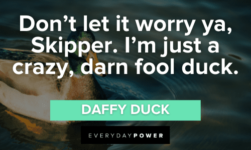 "Don't let it worry ya, Skipper. I'm just a crazy, darn fool duck." - Daffy Duck memorable Daffy Duck Quotes about skipper