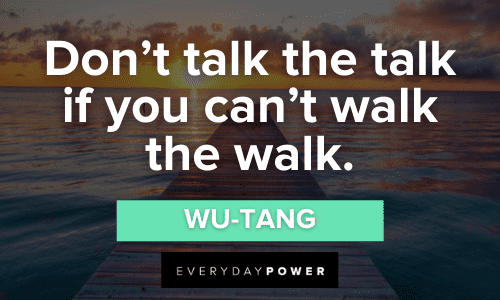 “Don’t talk the talk if you can’t walk the walk.” - Wu-Tang Wu-Tang Quotes walk the talk