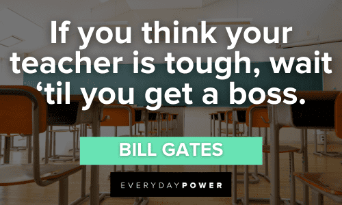 “If you think your teacher is tough, wait ‘til you get a boss.” — Bill Gates First Day of School Quotes about teacher