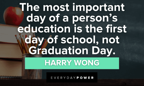 “The most important day of a person’s education is the first day of school, not Graduation Day.” ― Harry Wong First Day of School Quotes on the importance of education