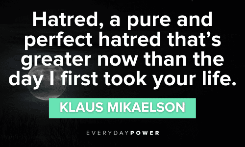 "Hatred, a pure and perfect hatred that's greater now than the day I first took your life." - Klaus Mikaelson Klaus Mikaelson Quotes about hatred