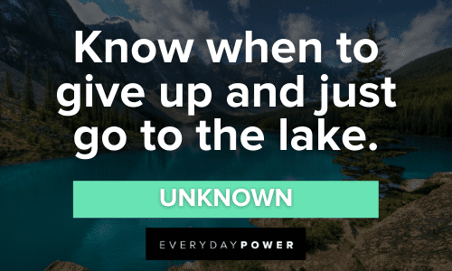 “Know when to give up and just go to the lake.” - Unknown Lake Quotes about life