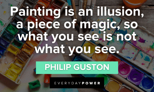 “Painting is an illusion, a piece of magic, so what you see is not what you see.” - Philip Guston Painting Quotes to Inspire Your Artwork