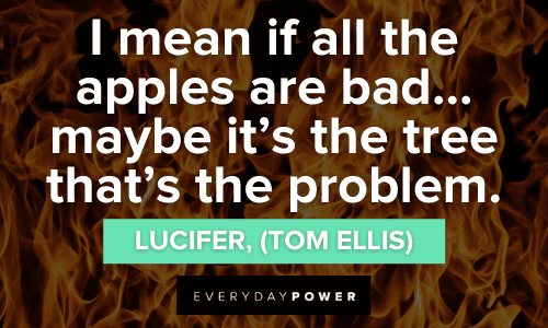 “I mean if all the apples are bad… maybe it’s the tree that’s the problem.” — Lucifer, (Tom Ellis) Lucifer Quotes and lines