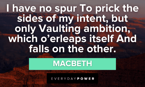 “I have no spur To prick the sides of my intent, but only Vaulting ambition, which o'erleaps itself And falls on the other.” - Macbeth Macbeth Quotes About power