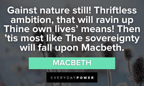 “'Gainst nature still! Thriftless ambition, that will ravin up Thine own lives' means! Then 'tis most like The sovereignty will fall upon Macbeth.” - Macbeth Macbeth Quotes About nature