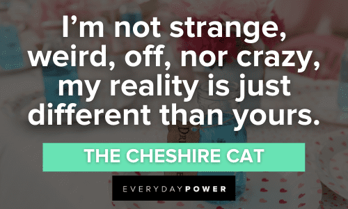 “I’m not strange, weird, off, nor crazy, my reality is just different than yours.” - The Cheshire Cat Alice in Wonderland Quotes about reality
