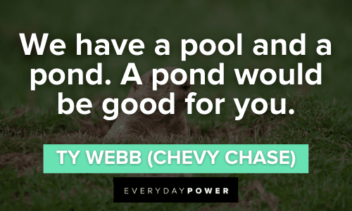 “We have a pool and a pond. A pond would be good for you.” - Ty Webb (Chevy Chase) Caddyshack Quotes and lines