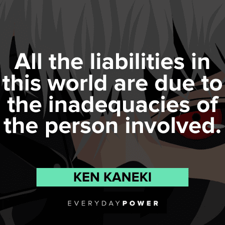 "All the liabilities in this world are due to the inadequacies of the person involved." — Ken Kaneki Ken Kaneki Quotes about the world