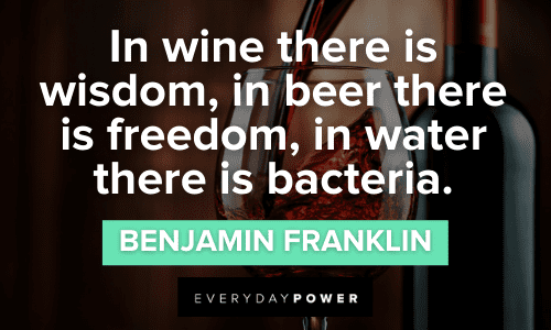 “In wine there is wisdom, in beer there is freedom, in water there is bacteria.” – Benjamin Franklin Funny Wine Quotes about wisdom