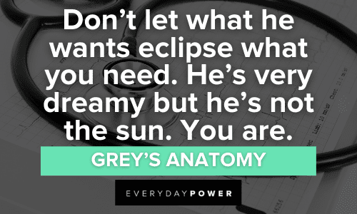 “Don't let what he wants eclipse what you need. He's very dreamy but he's not the sun. You are.” - Grey’s Anatomy Grey’s Anatomy Quotes and sayings