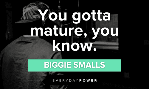 "You gotta mature, you know." – Biggie Smalls Biggie Smalls Quotes and Lyrics about maturity