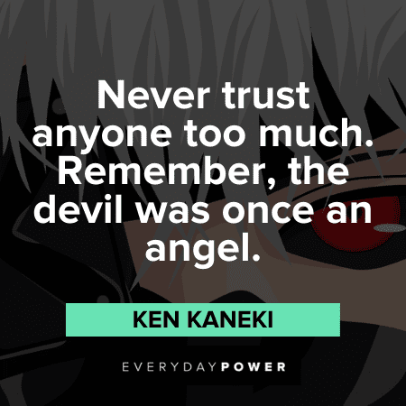 "Never trust anyone too much. Remember, the devil was once an angel." — Ken Kaneki Ken Kaneki Quotes about trust