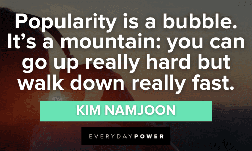 “Popularity is a bubble. It's a mountain: you can go up really hard but walk down really fast.” - Kim Namjoon Kim Namjoon Quotes About popularity