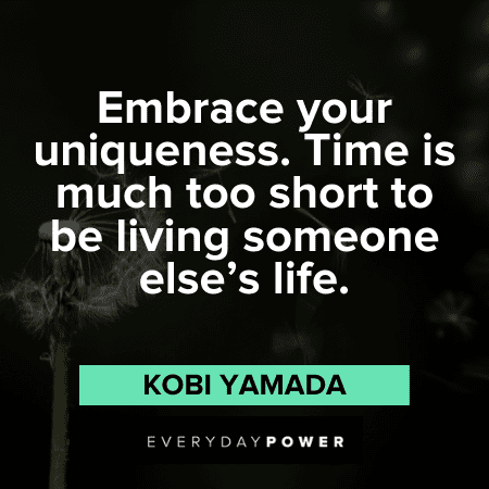 “Embrace your uniqueness. Time is much too short to be living someone else's life.” - Kobi Yamada Life is Short Quotes about our uniqueness