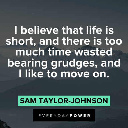 “I believe that life is short, and there is too much time wasted bearing grudges, and I like to move on.” - Sam Taylor-Johnson Life is Short Quotes about time