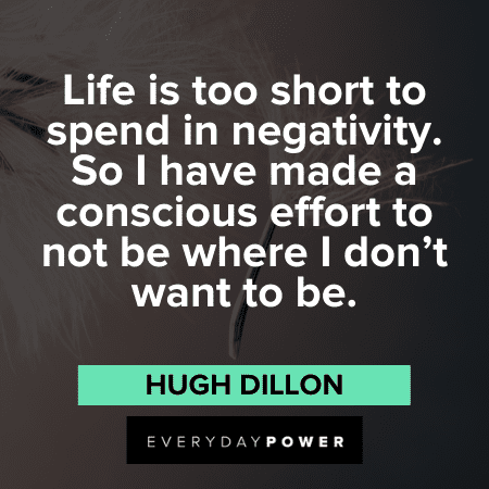 "Life is too short to spend in negativity. So I have made a conscious effort to not be where I don't want to be." ― Hugh Dillon Life is Short Quotes about negativity