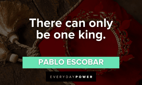 “There can only be one king.” - Pablo Escobar Pablo Escobar Quotes about being the king