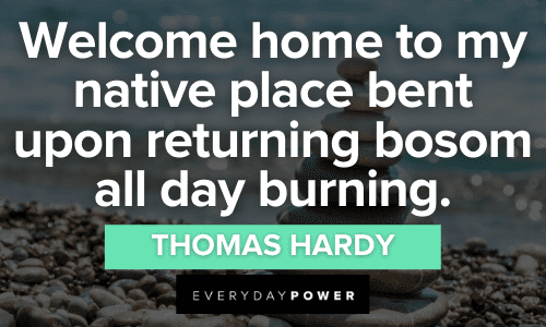“Welcome home to my native place bent upon returning bosom all day burning.” — Thomas Hardy Welcome home Quotes