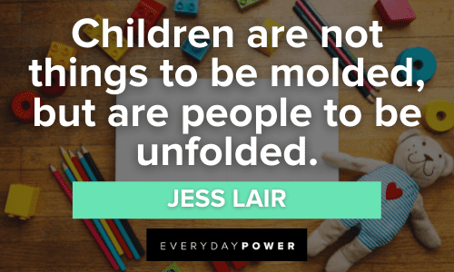 “Children are not things to be molded, but are people to be unfolded.” - Jess Lair Preschool Quotes for Kids
