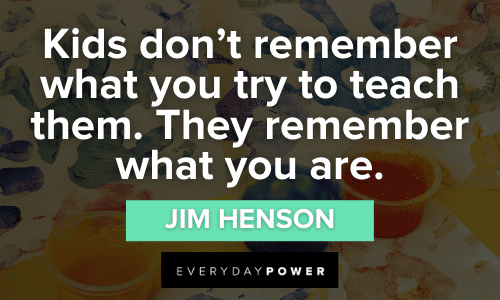 “Kids don’t remember what you try to teach them. They remember what you are.” - Jim Henson Wonderful Preschool Quotes for Kids