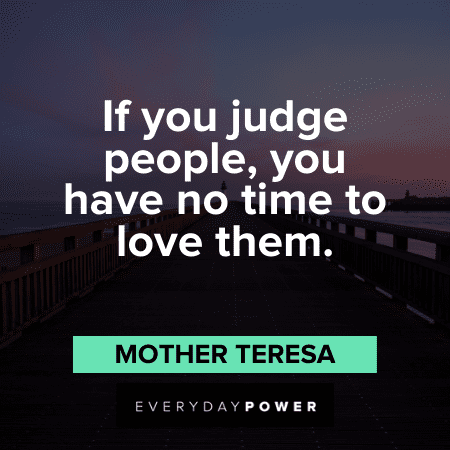 “If you judge people, you have no time to love them.” - Mother Teresa Quotes by Mother Teresa about judging