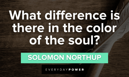 “What difference is there in the color of the soul?” ― Solomon Northup, 12 Years a Slave