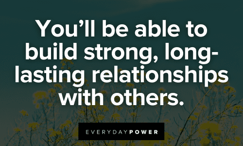 You'll be able to build strong, long-lasting relationships with others.