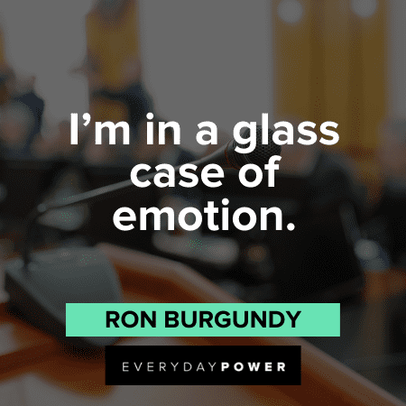 “I'm in a glass case of emotion." - Ron Burgundy Anchorman quotes about emotions