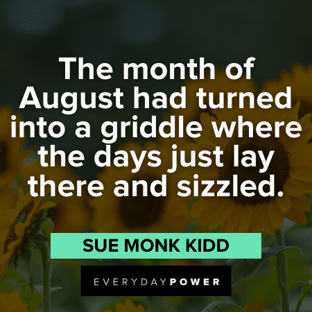 “The month of August had turned into a griddle where the days just lay there and sizzled.” - Sue Monk Kidd August Quotes and sayings