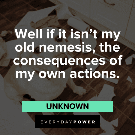 “Well if it isn’t my old nemesis, the consequences of my own actions.” - Unknown short Naughty Quotes