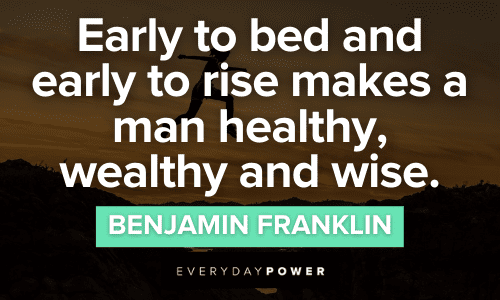 "Early to bed and early to rise makes a man healthy, wealthy and wise." - Benjamin Franklin Benjamin Franklin Quotes about early to bed and early to rise makes a man healthy wealthy and wise