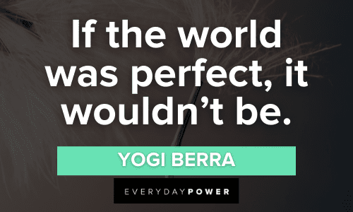 "If the world was perfect, it wouldn't be." - Yogi Berra Yogi Berra Quotes about the world was perfect